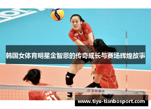 韩国女体育明星金智恩的传奇成长与赛场辉煌故事